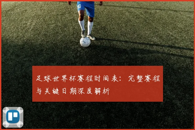 足球世界杯赛程时间表：完整赛程与关键日期深度解析