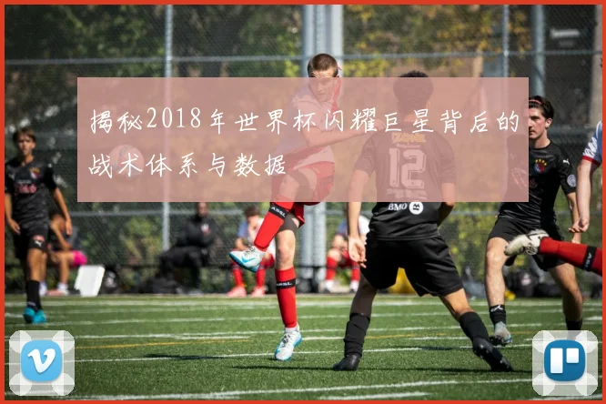 揭秘2018年世界杯闪耀巨星背后的战术体系与数据