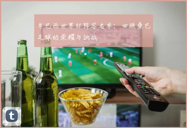 年巴西世界杯阵容名单：回顾桑巴足球的荣耀与挑战