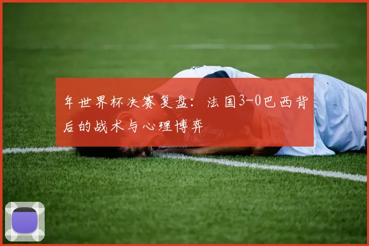 年世界杯决赛复盘：法国3-0巴西背后的战术与心理博弈