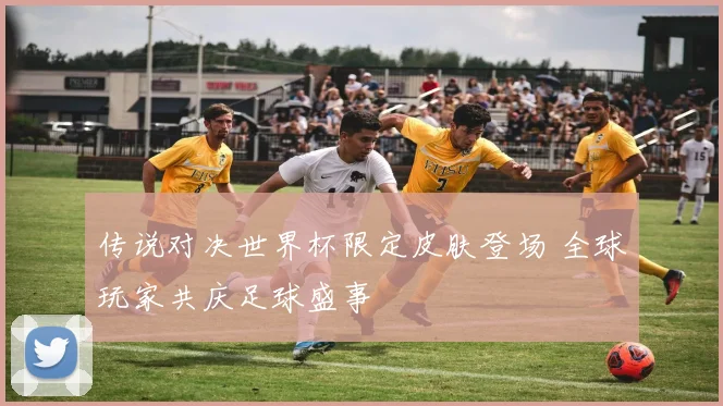 传说对决世界杯限定皮肤登场 全球玩家共庆足球盛事