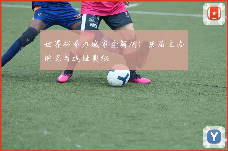 世界杯举办城市全解析：历届主办地点与选址奥秘
