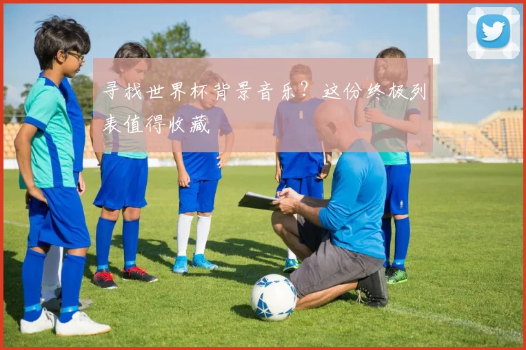 寻找世界杯背景音乐？这份终极列表值得收藏