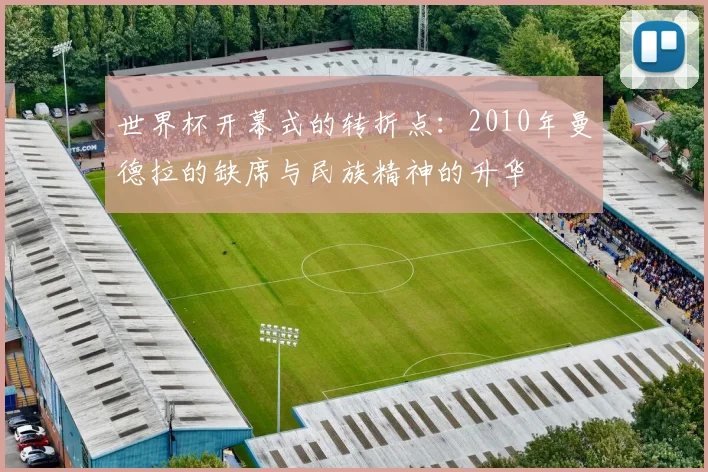 世界杯开幕式的转折点：2010年曼德拉的缺席与民族精神的升华