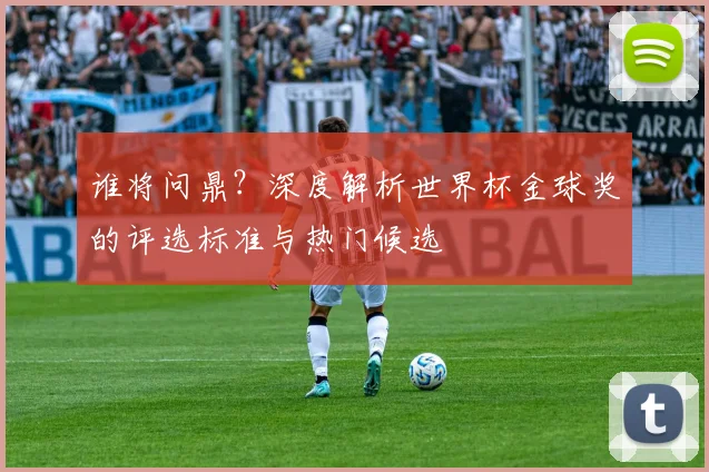 谁将问鼎？深度解析世界杯金球奖的评选标准与热门候选