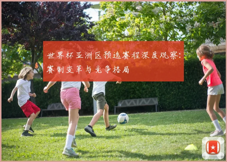 世界杯亚洲区预选赛程深度观察：赛制变革与竞争格局