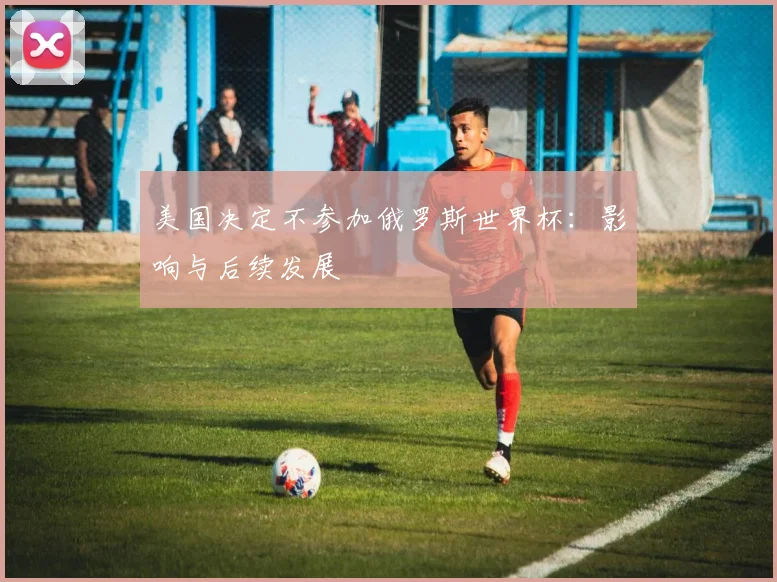美国决定不参加俄罗斯世界杯：影响与后续发展