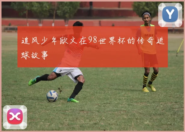 追风少年欧文在98世界杯的传奇进球故事