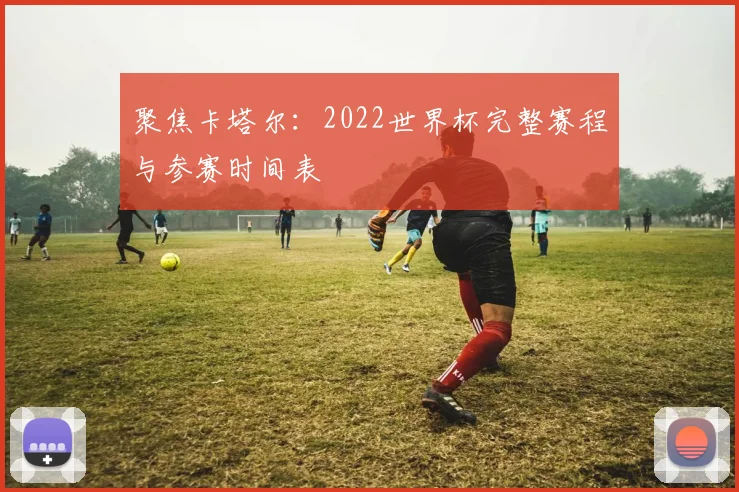 聚焦卡塔尔：2022世界杯完整赛程与参赛时间表