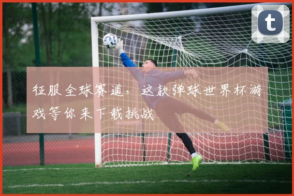征服全球赛道，这款弹球世界杯游戏等你来下载挑战