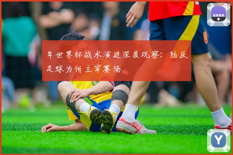 年世界杯战术演进深度观察：防反足球为何主宰赛场