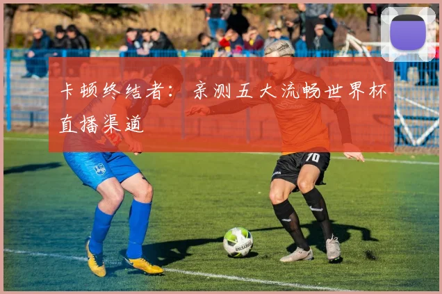 卡顿终结者：亲测五大流畅世界杯直播渠道