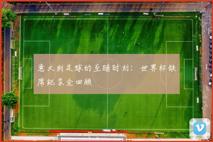 意大利足球的至暗时刻：世界杯缺席纪录全回顾