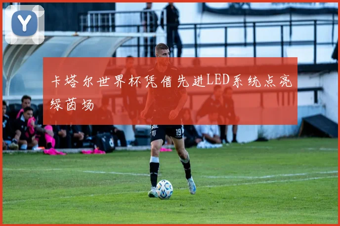 卡塔尔世界杯凭借先进LED系统点亮绿茵场