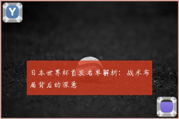 日本世界杯首发名单解析:战术布局背后的深意