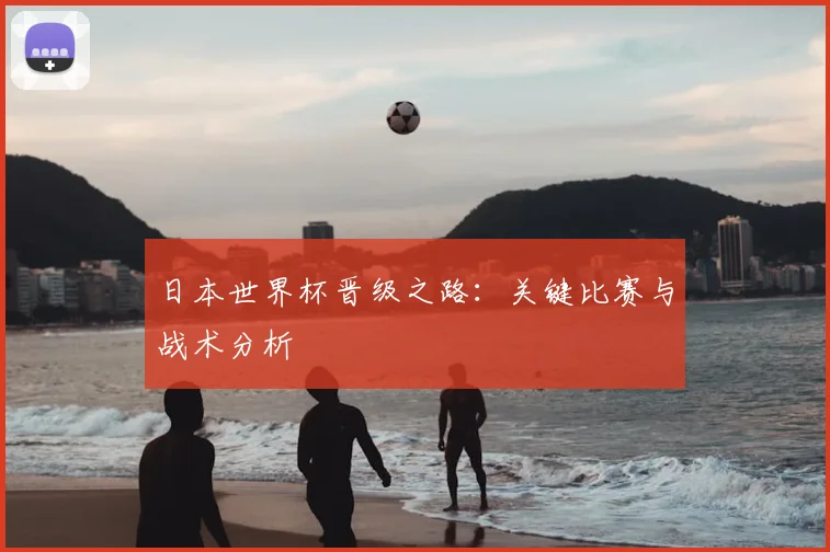 日本世界杯晋级之路：关键比赛与战术分析