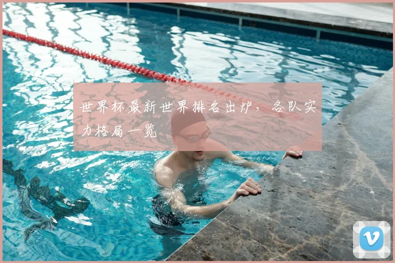 世界杯最新世界排名出炉，各队实力格局一览