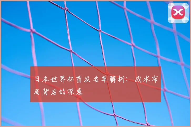 日本世界杯首发名单解析：战术布局背后的深意