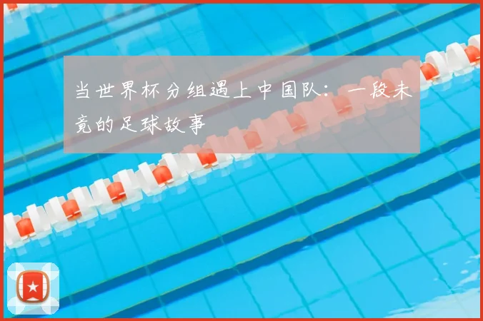 当世界杯分组遇上中国队:一段未竟的足球故事