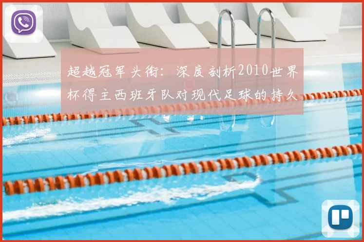 超越冠军头衔：深度剖析2010世界杯得主西班牙队对现代足球的持久影响