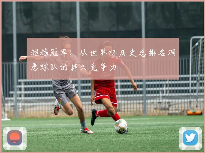 超越冠军:从世界杯历史总排名洞悉球队的持久竞争力