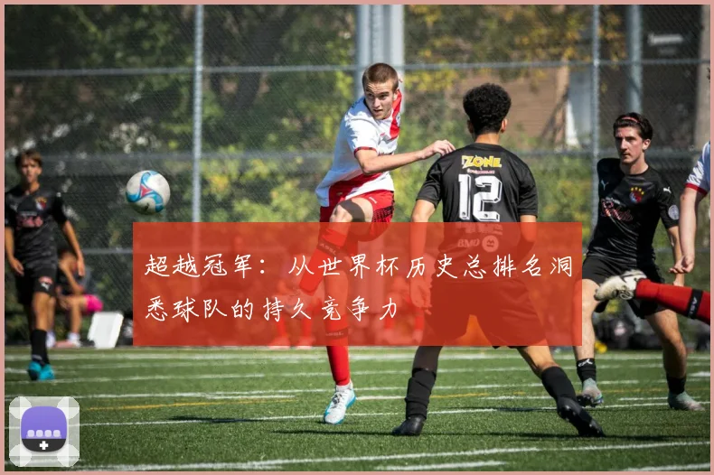 超越冠军：从世界杯历史总排名洞悉球队的持久竞争力