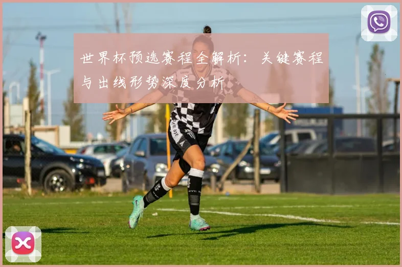世界杯预选赛程全解析：关键赛程与出线形势深度分析
