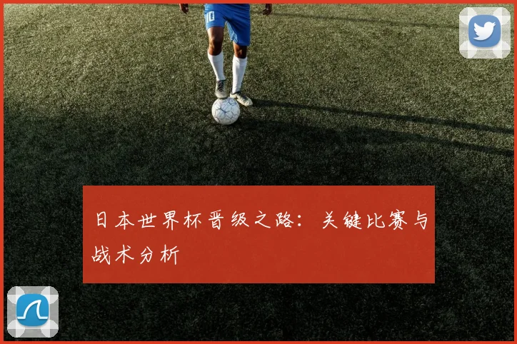 日本世界杯晋级之路：关键比赛与战术分析