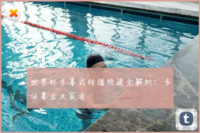 世界杯开幕式转播频道全解析：专访幕后决策者