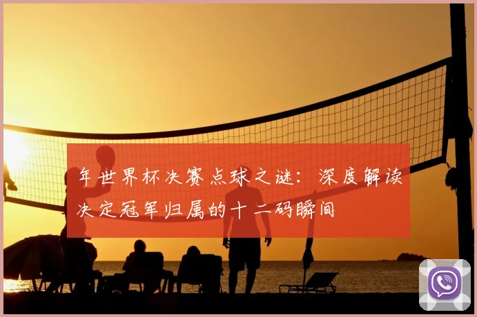 年世界杯决赛点球之谜：深度解读决定冠军归属的十二码瞬间