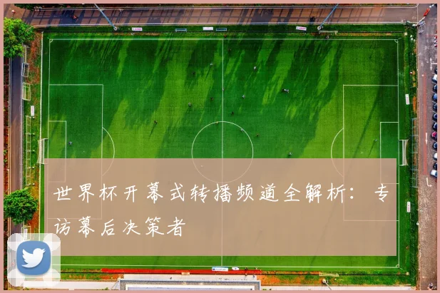 世界杯开幕式转播频道全解析：专访幕后决策者