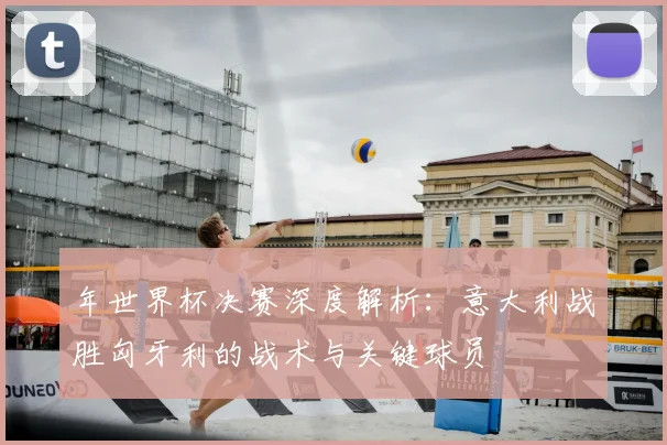 年世界杯决赛深度解析：意大利战胜匈牙利的战术与关键球员
