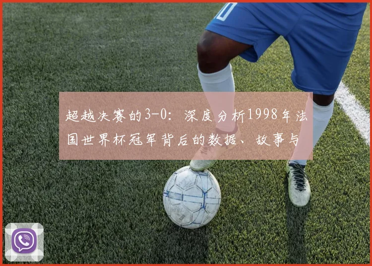超越决赛的3-0:深度分析1998年法国世界杯冠军背后的数据、故事与持久影响