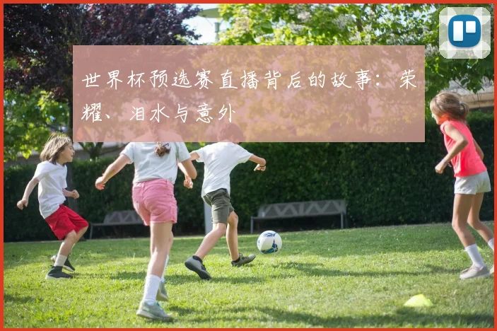 世界杯预选赛直播背后的故事：荣耀、泪水与意外