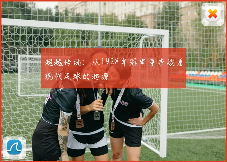 超越传说：从1928年冠军争夺战看现代足球的起源