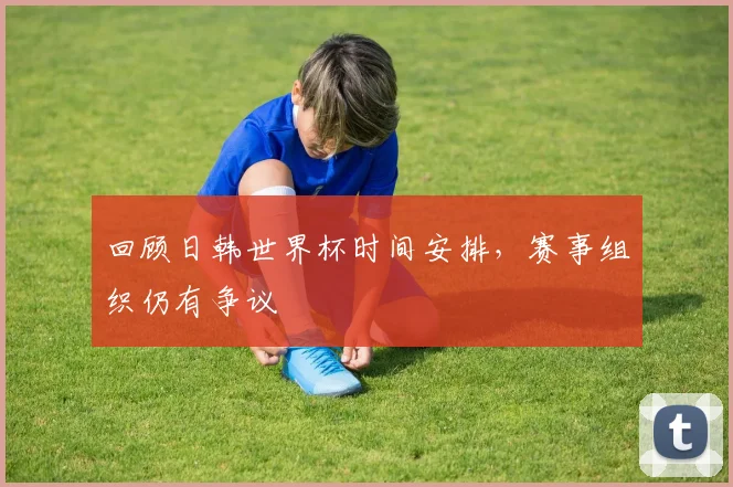 回顾日韩世界杯时间安排,赛事组织仍有争议