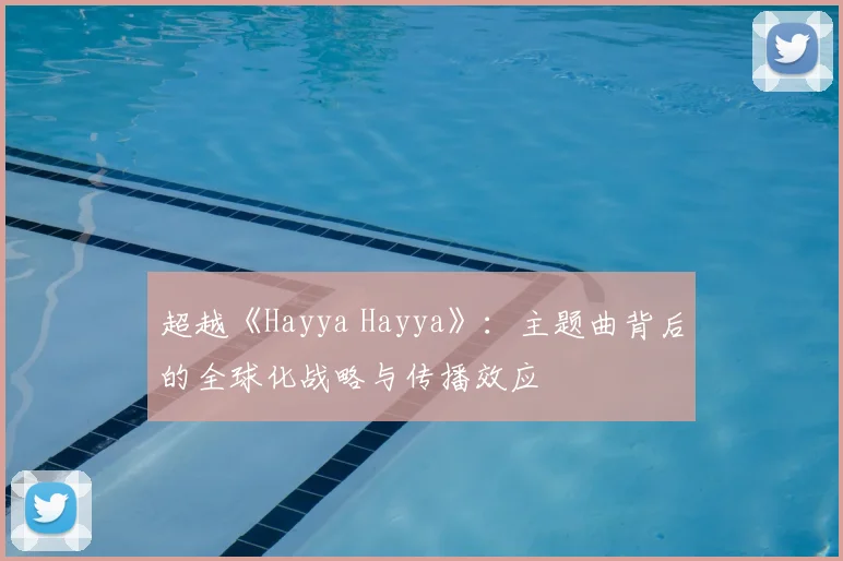 超越《Hayya Hayya》：主题曲背后的全球化战略与传播效应