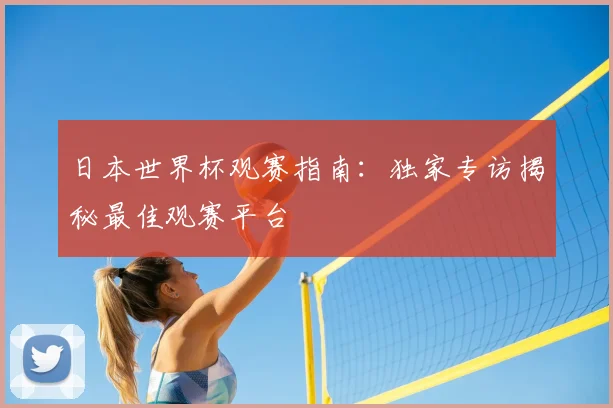 日本世界杯观赛指南：独家专访揭秘最佳观赛平台