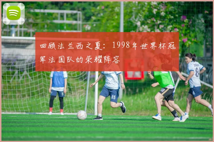 回顾法兰西之夏：1998年世界杯冠军法国队的荣耀阵容