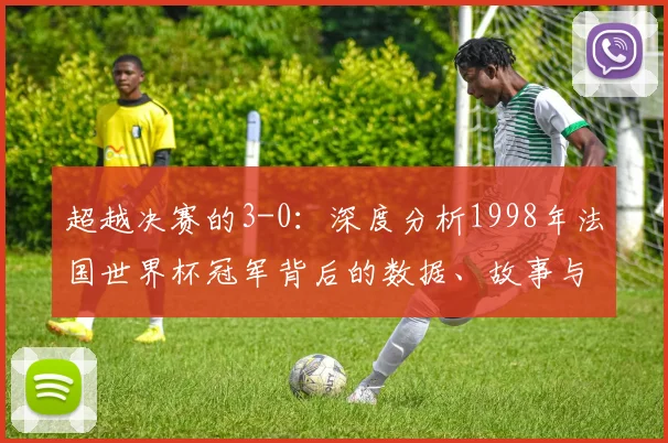 超越决赛的3-0：深度分析1998年法国世界杯冠军背后的数据、故事与持久影响