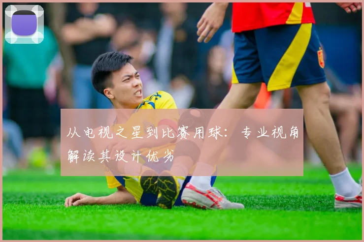 从电视之星到比赛用球：专业视角解读其设计优劣