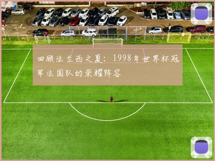 回顾法兰西之夏:1998年世界杯冠军法国队的荣耀阵容
